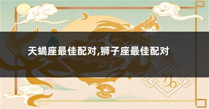 天蝎座最佳配对,狮子座最佳配对