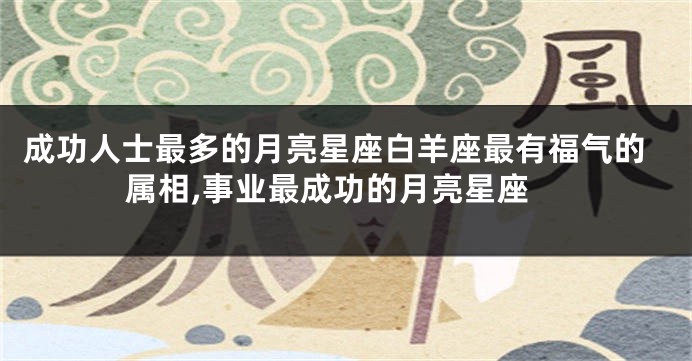 成功人士最多的月亮星座白羊座最有福气的属相,事业最成功的月亮星座