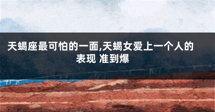天蝎座最可怕的一面,天蝎女爱上一个人的表现 准到爆
