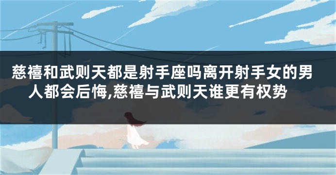 慈禧和武则天都是射手座吗离开射手女的男人都会后悔,慈禧与武则天谁更有权势