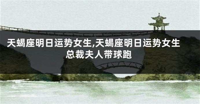 天蝎座明日运势女生,天蝎座明日运势女生总裁夫人带球跑