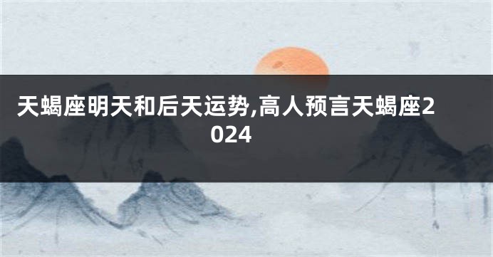 天蝎座明天和后天运势,高人预言天蝎座2024