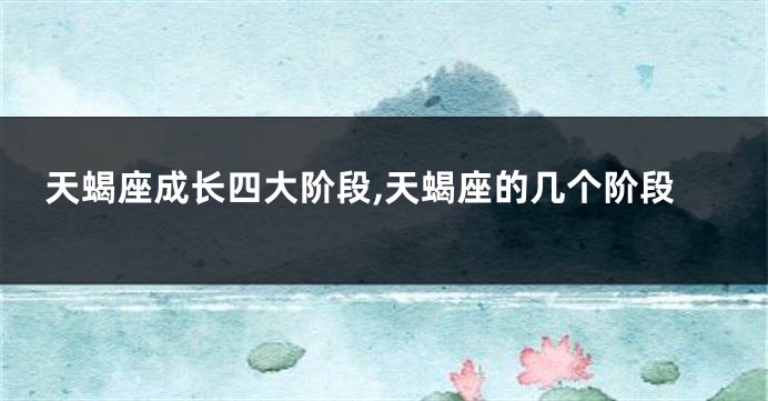 天蝎座成长四大阶段,天蝎座的几个阶段