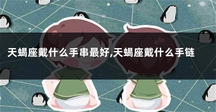 天蝎座戴什么手串最好,天蝎座戴什么手链