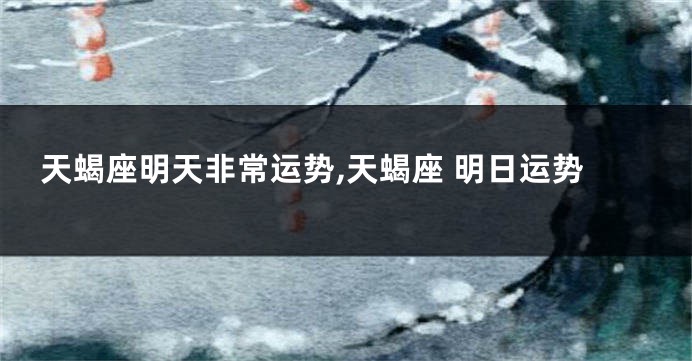天蝎座明天非常运势,天蝎座 明日运势