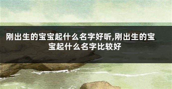 刚出生的宝宝起什么名字好听,刚出生的宝宝起什么名字比较好