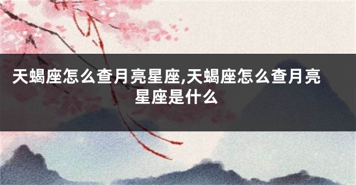 天蝎座怎么查月亮星座,天蝎座怎么查月亮星座是什么
