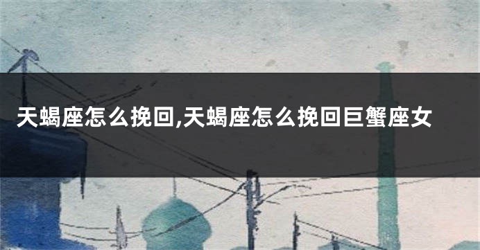 天蝎座怎么挽回,天蝎座怎么挽回巨蟹座女