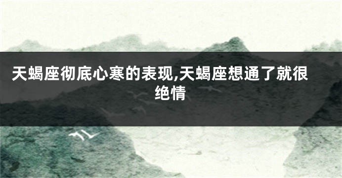 天蝎座彻底心寒的表现,天蝎座想通了就很绝情