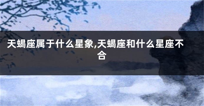 天蝎座属于什么星象,天蝎座和什么星座不合
