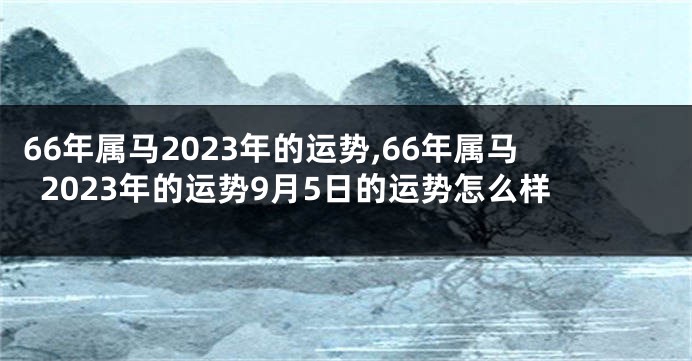66年属马2023年的运势,66年属马2023年的运势9月5日的运势怎么样