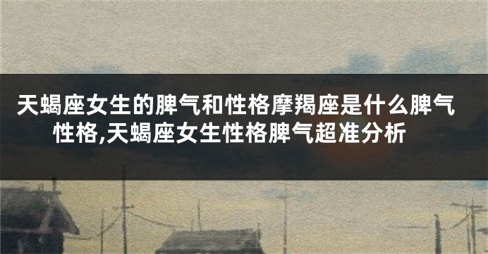 天蝎座女生的脾气和性格摩羯座是什么脾气性格,天蝎座女生性格脾气超准分析
