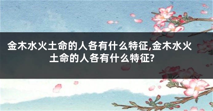 金木水火土命的人各有什么特征,金木水火土命的人各有什么特征?
