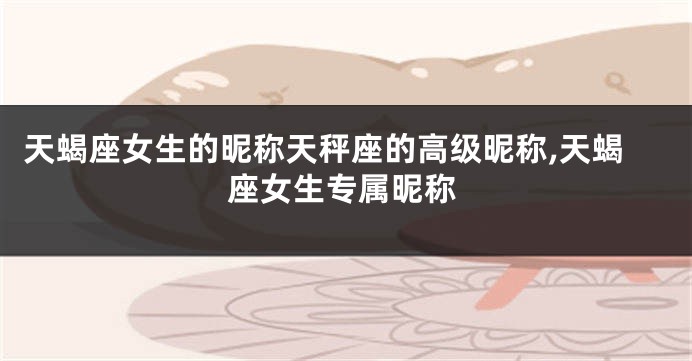 天蝎座女生的昵称天秤座的高级昵称,天蝎座女生专属昵称