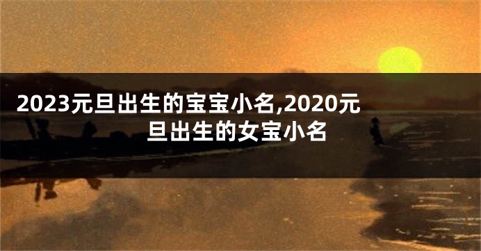 2023元旦出生的宝宝小名,2020元旦出生的女宝小名