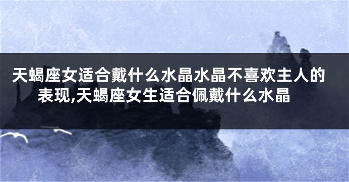 天蝎座女适合戴什么水晶水晶不喜欢主人的表现,天蝎座女生适合佩戴什么水晶