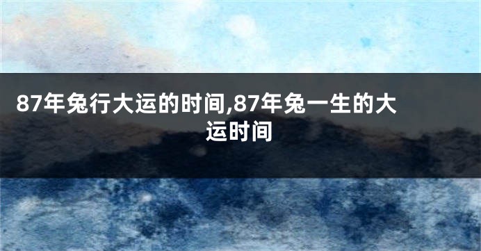 87年兔行大运的时间,87年兔一生的大运时间