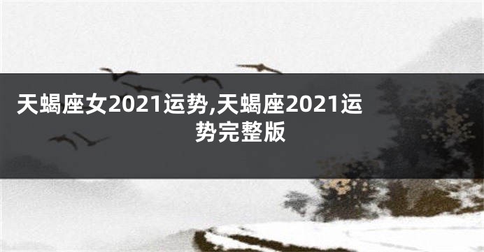 天蝎座女2021运势,天蝎座2021运势完整版