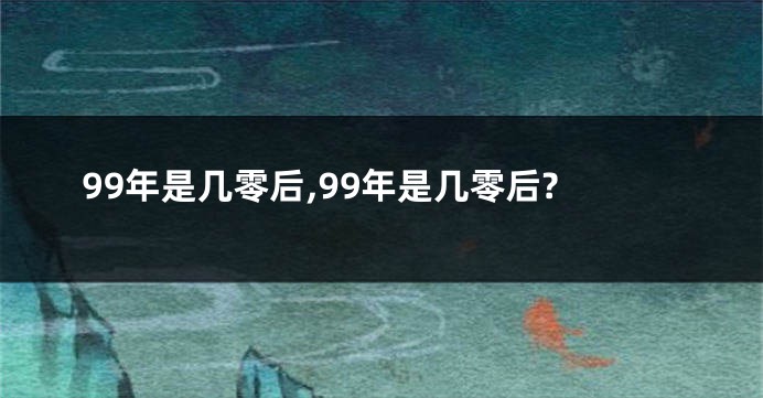 99年是几零后,99年是几零后?