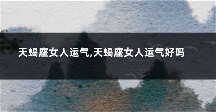 天蝎座女人运气,天蝎座女人运气好吗