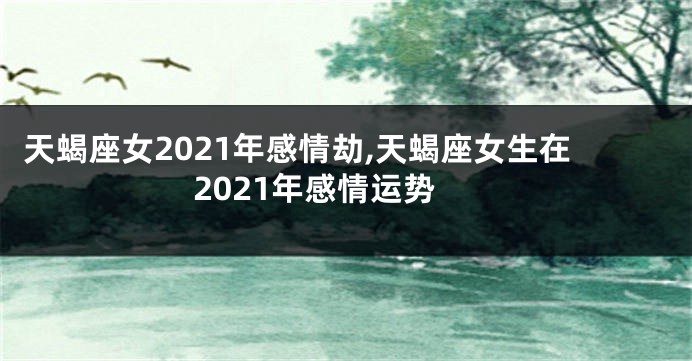 天蝎座女2021年感情劫,天蝎座女生在2021年感情运势
