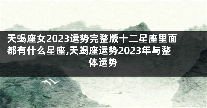 天蝎座女2023运势完整版十二星座里面都有什么星座,天蝎座运势2023年与整体运势