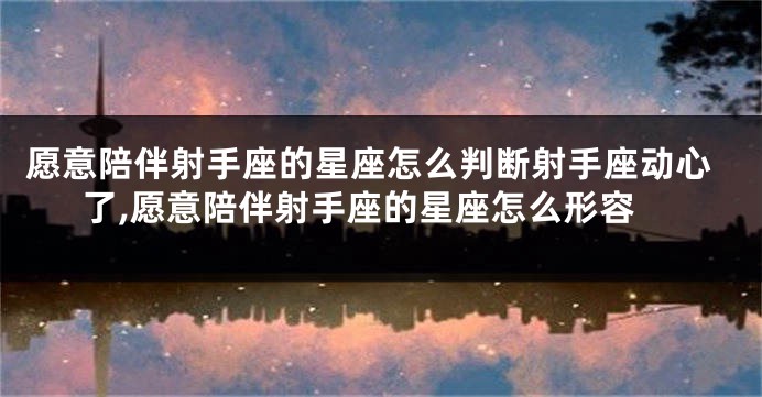 愿意陪伴射手座的星座怎么判断射手座动心了,愿意陪伴射手座的星座怎么形容