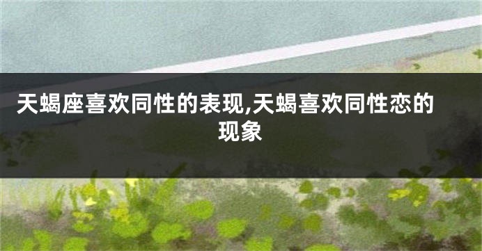 天蝎座喜欢同性的表现,天蝎喜欢同性恋的现象