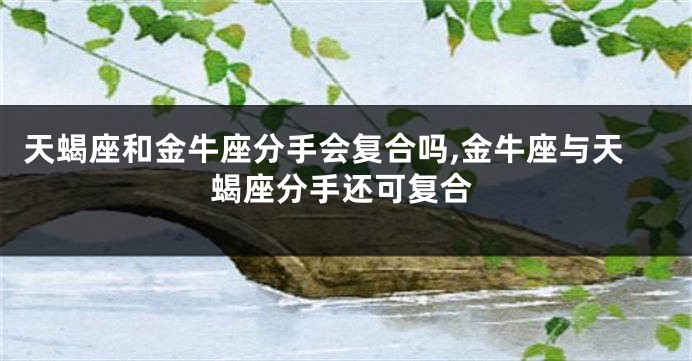 天蝎座和金牛座分手会复合吗,金牛座与天蝎座分手还可复合