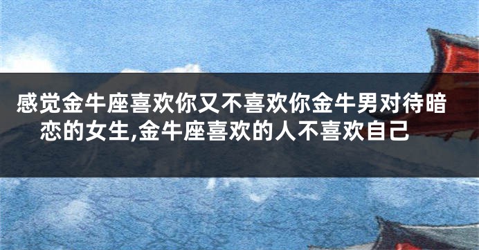感觉金牛座喜欢你又不喜欢你金牛男对待暗恋的女生,金牛座喜欢的人不喜欢自己