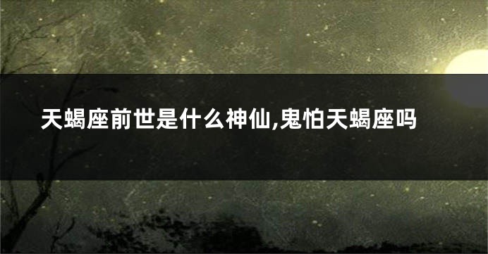 天蝎座前世是什么神仙,鬼怕天蝎座吗