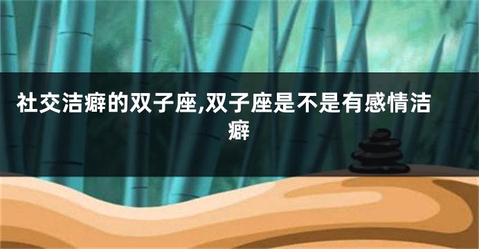 社交洁癖的双子座,双子座是不是有感情洁癖