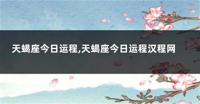 天蝎座今日运程,天蝎座今日运程汉程网