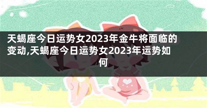 天蝎座今日运势女2023年金牛将面临的变动,天蝎座今日运势女2023年运势如何