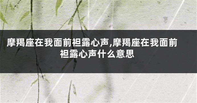 摩羯座在我面前袒露心声,摩羯座在我面前袒露心声什么意思
