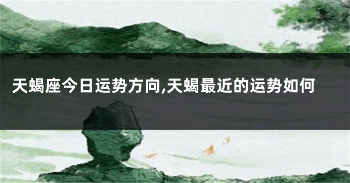 天蝎座今日运势方向,天蝎最近的运势如何