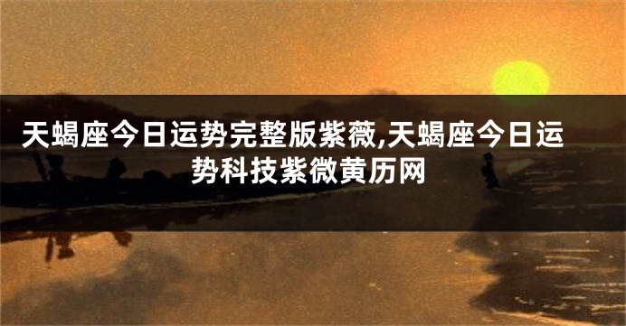 天蝎座今日运势完整版紫薇,天蝎座今日运势科技紫微黄历网