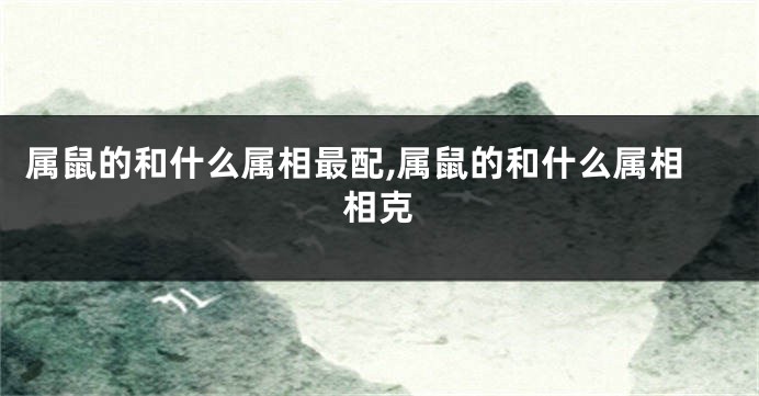 属鼠的和什么属相最配,属鼠的和什么属相相克