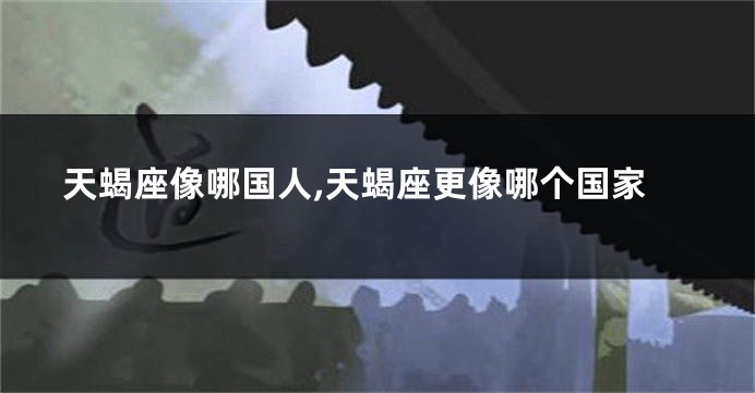 天蝎座像哪国人,天蝎座更像哪个国家