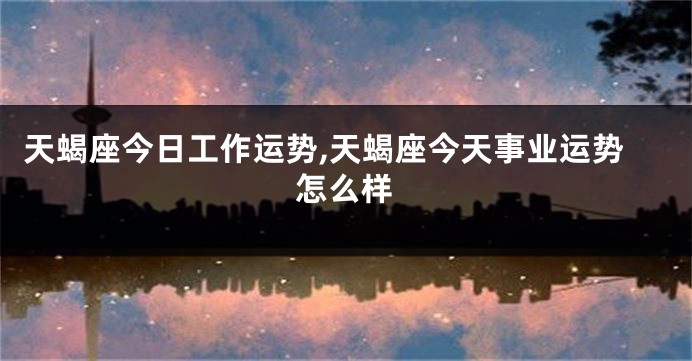 天蝎座今日工作运势,天蝎座今天事业运势怎么样