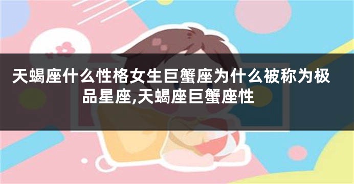 天蝎座什么性格女生巨蟹座为什么被称为极品星座,天蝎座巨蟹座性