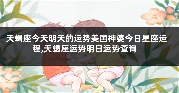 天蝎座今天明天的运势美国神婆今日星座运程,天蝎座运势明日运势查询