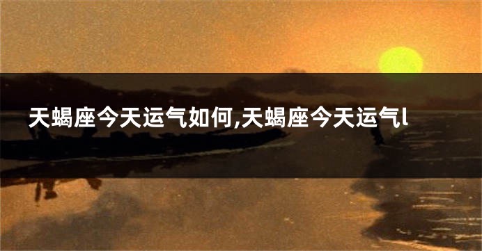 天蝎座今天运气如何,天蝎座今天运气l