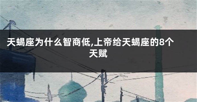 天蝎座为什么智商低,上帝给天蝎座的8个天赋