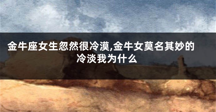金牛座女生忽然很冷漠,金牛女莫名其妙的冷淡我为什么