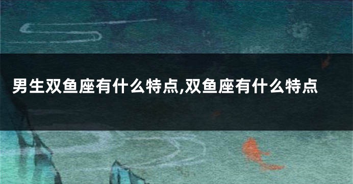 男生双鱼座有什么特点,双鱼座有什么特点