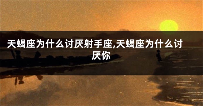 天蝎座为什么讨厌射手座,天蝎座为什么讨厌你