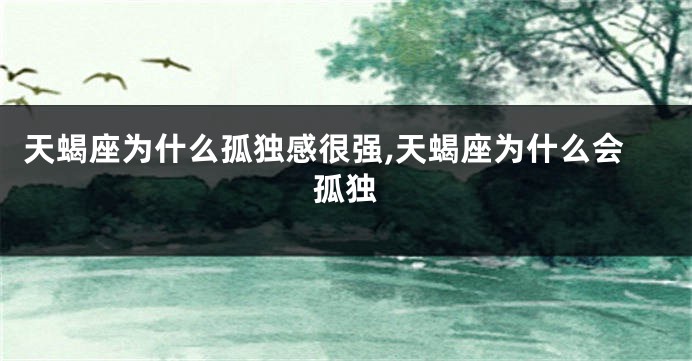 天蝎座为什么孤独感很强,天蝎座为什么会孤独