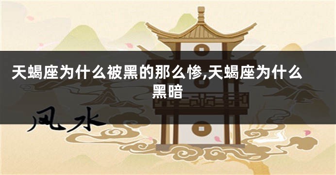 天蝎座为什么被黑的那么惨,天蝎座为什么黑暗