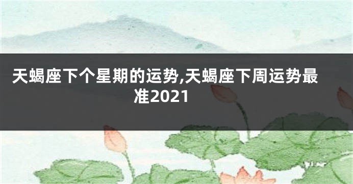 天蝎座下个星期的运势,天蝎座下周运势最准2021